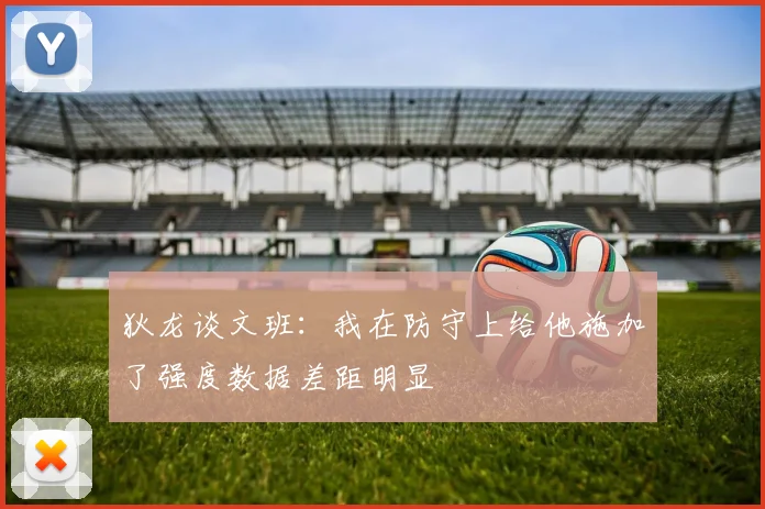 狄龙谈文班：我在防守上给他施加了强度数据差距明显