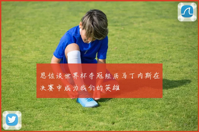 恩佐谈世界杯夺冠经历马丁内斯在决赛中成为我们的英雄