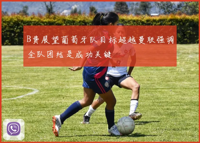 B费展望葡萄牙队目标超越曼联强调全队团结是成功关键