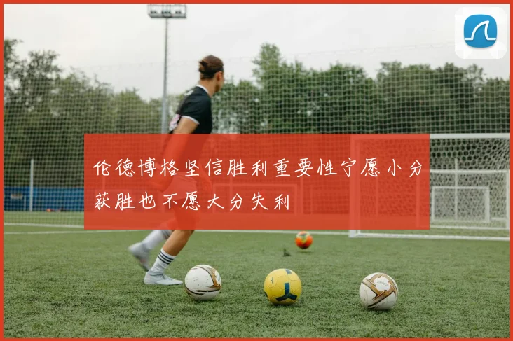 伦德博格坚信胜利重要性宁愿小分获胜也不愿大分失利