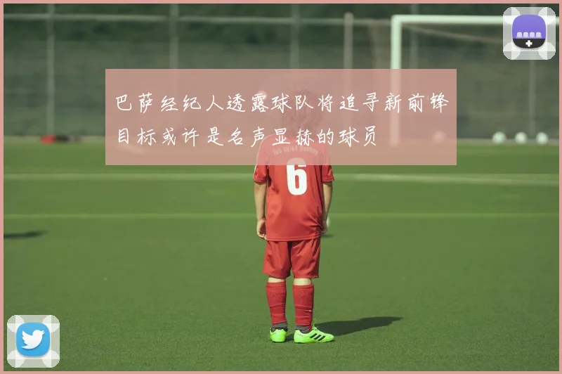 巴萨经纪人透露球队将追寻新前锋目标或许是名声显赫的球员