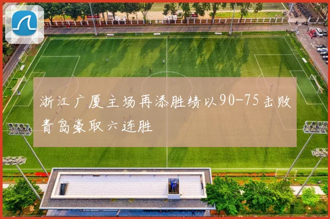 浙江广厦主场再添胜绩以90-75击败青岛豪取六连胜