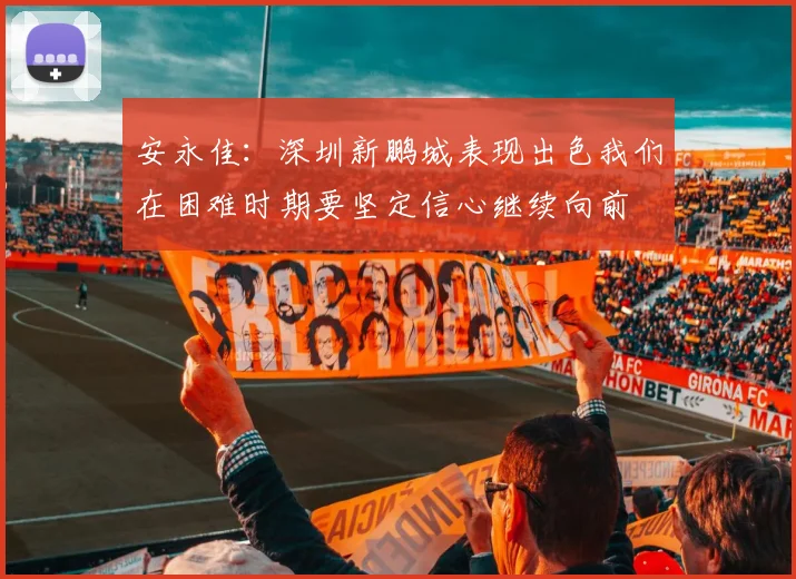 安永佳：深圳新鹏城表现出色我们在困难时期要坚定信心继续向前