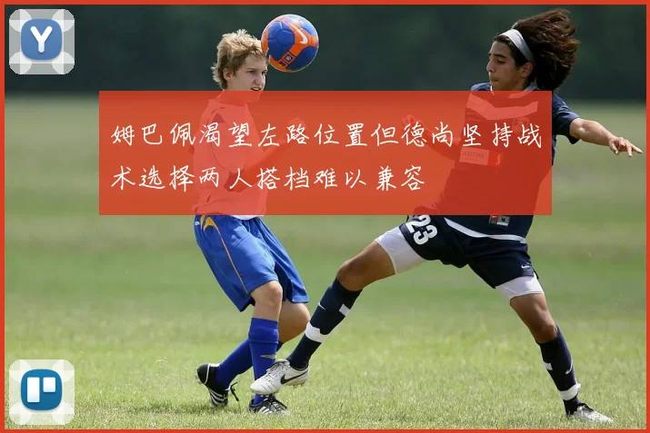 姆巴佩渴望左路位置但德尚坚持战术选择两人搭档难以兼容