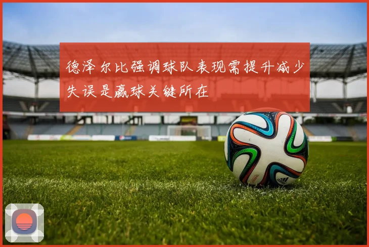 德泽尔比强调球队表现需提升减少失误是赢球关键所在
