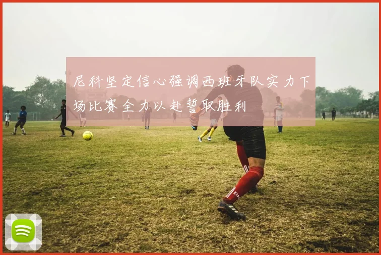 尼科坚定信心强调西班牙队实力下场比赛全力以赴誓取胜利
