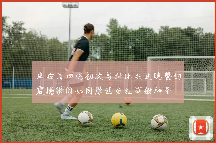 库兹马回忆初次与科比共进晚餐的震撼瞬间如同摩西分红海般神圣