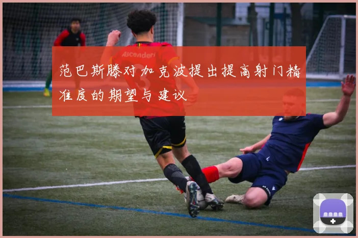 范巴斯滕对加克波提出提高射门精准度的期望与建议