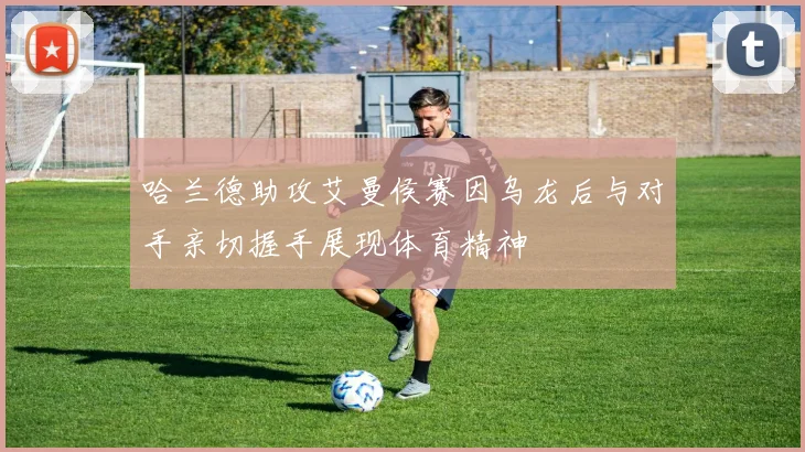 哈兰德助攻艾曼侯赛因乌龙后与对手亲切握手展现体育精神