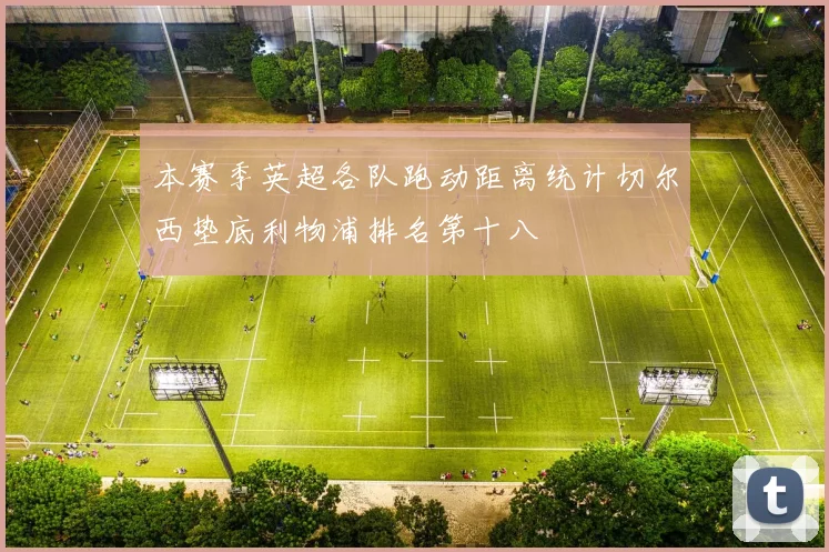 本赛季英超各队跑动距离统计切尔西垫底利物浦排名第十八