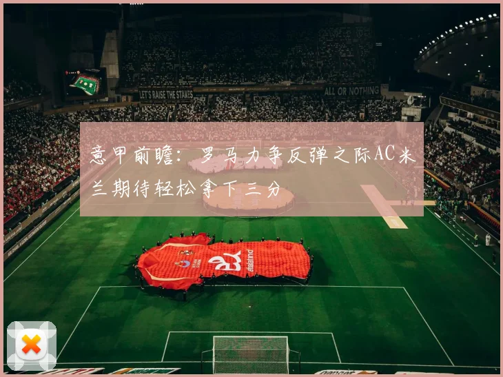 意甲前瞻：罗马力争反弹之际AC米兰期待轻松拿下三分