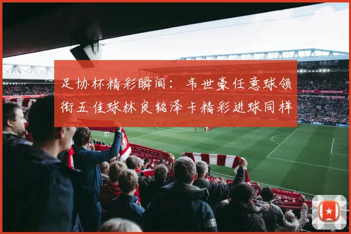足协杯精彩瞬间：韦世豪任意球领衔五佳球林良铭泽卡精彩进球同样耀眼