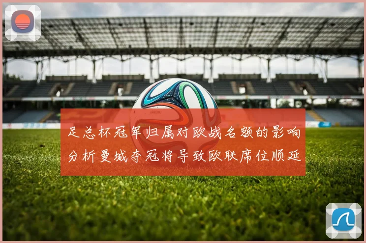 足总杯冠军归属对欧战名额的影响分析曼城夺冠将导致欧联席位顺延