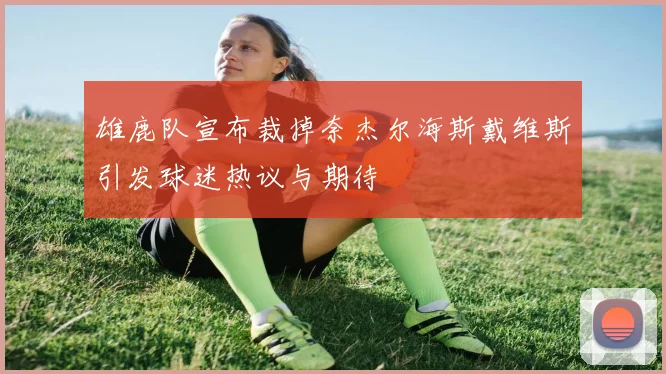 雄鹿队宣布裁掉奈杰尔海斯戴维斯引发球迷热议与期待