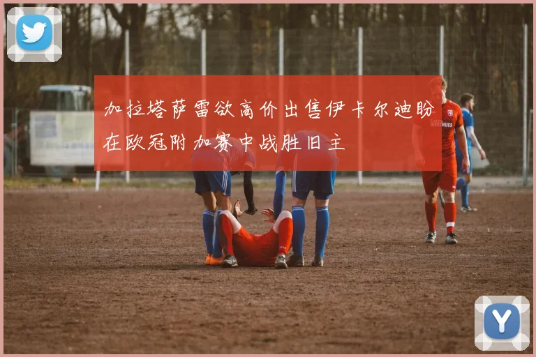 加拉塔萨雷欲高价出售伊卡尔迪盼在欧冠附加赛中战胜旧主