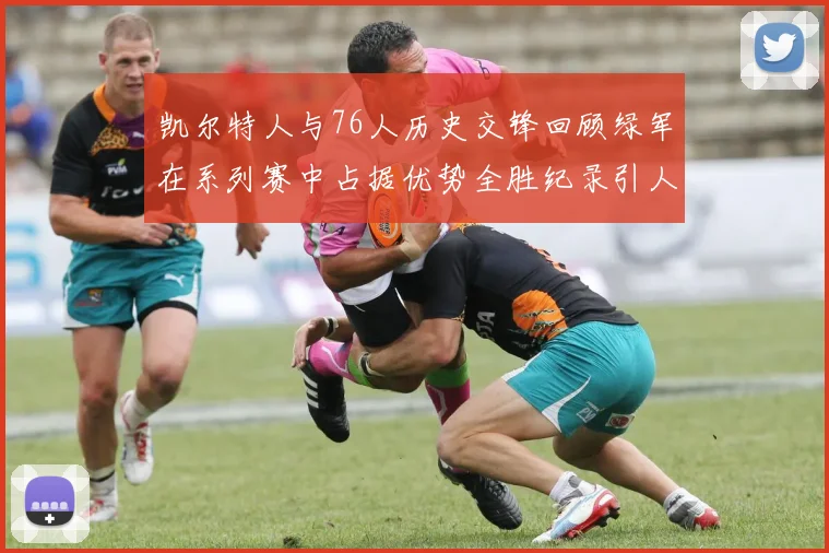 凯尔特人与76人历史交锋回顾绿军在系列赛中占据优势全胜纪录引人关注