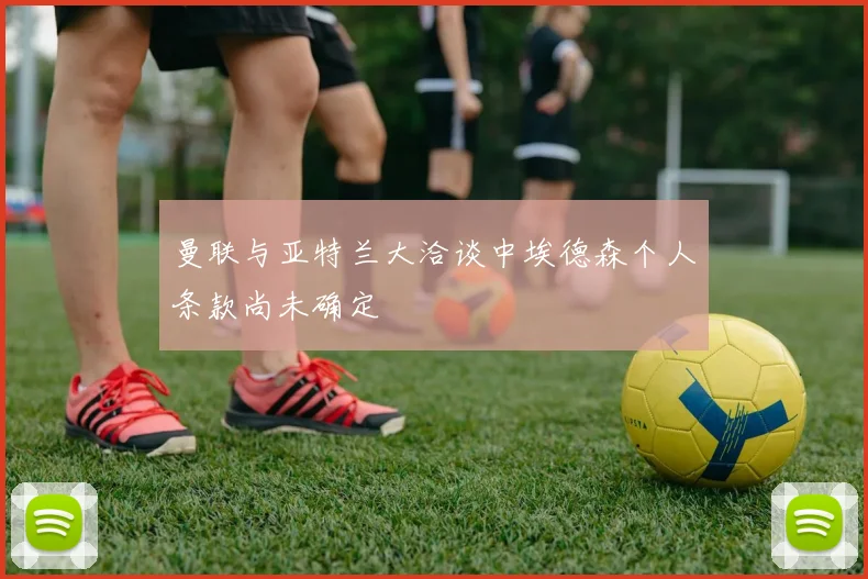 曼联与亚特兰大洽谈中埃德森个人条款尚未确定