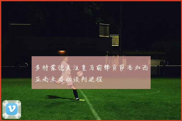 多特蒙德关注皇马前锋贡萨洛加西亚尚未启动谈判进程
