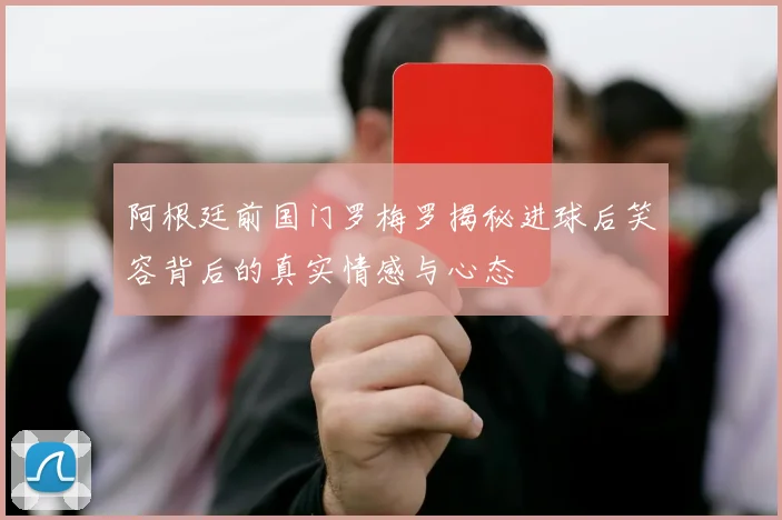 阿根廷前国门罗梅罗揭秘进球后笑容背后的真实情感与心态