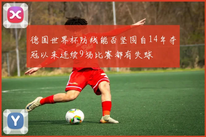 德国世界杯防线能否坚固自14年夺冠以来连续9场比赛都有失球