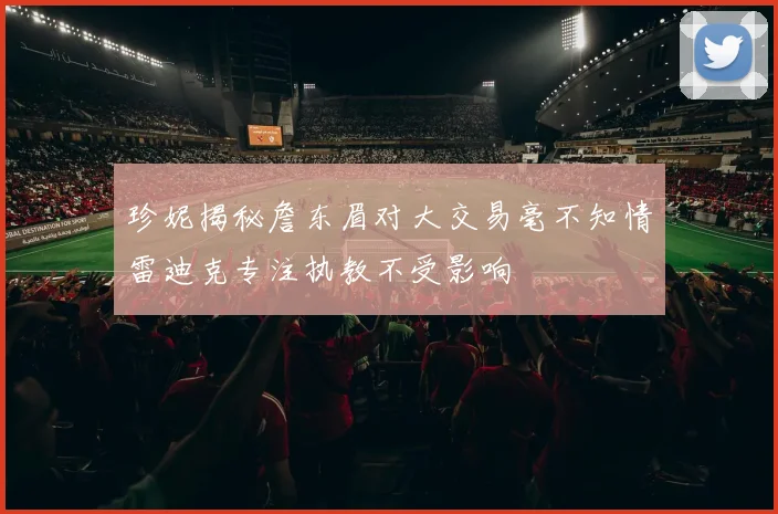 珍妮揭秘詹东眉对大交易毫不知情雷迪克专注执教不受影响