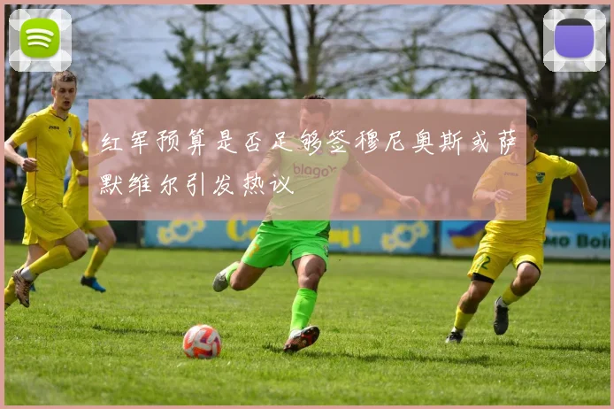 红军预算是否足够签穆尼奥斯或萨默维尔引发热议